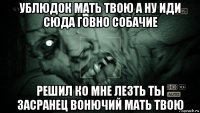 ублюдок мать твою а ну иди сюда говно собачие решил ко мне лезть ты засранец вонючий мать твою