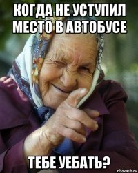 когда не уступил место в автобусе тебе уебать?