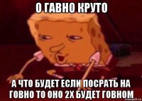 о гавно круто а что будет если посрать на говно то оно 2x будет говном