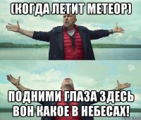 (когда летит метеор) подними глаза здесь вон какое в небесах!