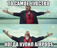 то самое чувство когда купил airpods