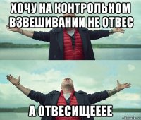 хочу на контрольном взвешивании не отвес а отвесищееее