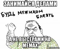 занимайся делами а не высерами на мемах