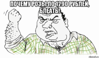 почему розы по 1290 рублей, блеать! 