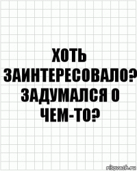 хоть заинтересовало? задумался о чем-то?