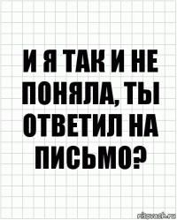 и я так и не поняла, ты ответил на письмо?