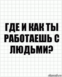 где и как ты работаешь с людьми?