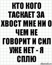 кто кого таскает за хвост мне ни о чем не говорит и сил уже нет - я сплю