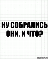 ну собрались они. и что?