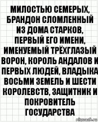 Милостью Семерых, Брандон Сломленный из дома Старков, первый его имени, именуемый Трёхглазый Ворон, король андалов и первых людей, владыка Восьми земель и Шести королевств, защитник и покровитель государства