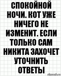 спокойной ночи. кот уже ничего не изменит. если только сам никита захочет уточнить ответы