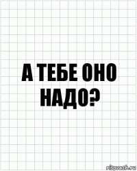 а тебе оно надо?