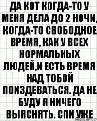 да кот когда-то у меня дела до 2 ночи, когда-то свободное время, как у всех нормальных людей,и есть время над тобой поиздеваться. да не буду я ничего выяснять. спи уже