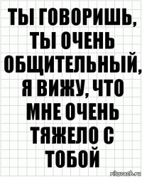 ты говоришь, ты очень общительный, я вижу, что мне очень тяжело с тобой