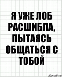 я уже лоб расшибла, пытаясь общаться с тобой