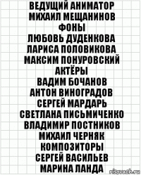 Ведущий аниматор
Михаил Мещанинов
Фоны
Любовь Дуденкова
Лариса Половикова
Максим Понуровский
Актёры
Вадим Бочанов
Антон Виноградов
Сергей Мардарь
Светлана Письмиченко
Владимир Постников
Михаил Черняк
Композиторы
Сергей Васильев
Марина Ланда