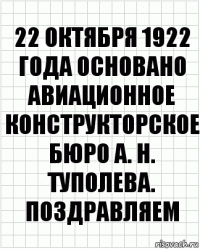 22 октября 1922 года основано авиационное конструкторское бюро а. н. туполева. поздравляем