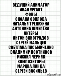 Ведущий аниматор
Иван Ургант
Фоны
Оксана Осилова
Наталья Тренихина
Антонина Шмелёва
Актёры
Антон Виноградов
Сергей Мальцев
Светлана Письмиченко
Владимир Постников
Михаил Черняк
Композиторы
Марина Ланда
Сергей Васильев