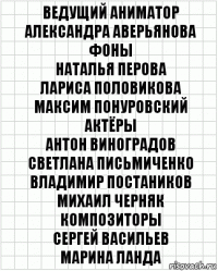 Ведущий аниматор
Александра Аверьянова
Фоны
Наталья Перова
Лариса Половикова
Максим Понуровский
Актёры
Антон Виноградов
Светлана Письмиченко
Владимир Постаников
Михаил Черняк
Композиторы
Сергей Васильев
Марина Ланда