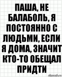 паша, не балаболь, я постоянно с людьми, если я дома, значит кто-то обещал придти