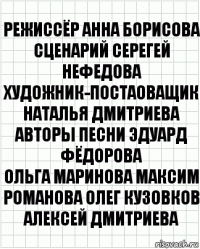 Режиссёр Анна Борисова Сценарий Серегей
Нефедова Художник-постаоващик Наталья Дмитриева Авторы песни Эдуард Фёдорова
Ольга Маринова Максим Романова Олег Кузовков Алексей Дмитриева