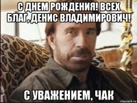 с днем рождения! всех благ, денис владимирович! с уважением, чак