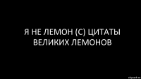 Я НЕ ЛЕМОН (С) ЦИТАТЫ ВЕЛИКИХ ЛЕМОНОВ