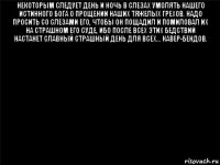 некоторым следует день и ночь в слезах умолять нашего истинного бога о прощении наших тяжелых грехов. надо просить со слезами его, чтобы он пощадил и помиловал их на страшном его суде, ибо после всех этих бедствий настанет славный страшный день для всех... кавер-бендов. 