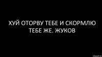 хуй оторву тебе и скормлю тебе же. жуков