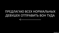 предлагаю всех нормальных девушек отправить вон туда <------------------