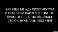 разница между проститутом и обычным парнем в том,что проститут честно называет свою цену,в разы честнее!!