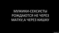 мужики-сексисты рождаются не через матку,а через кишку