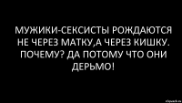 мужики-сексисты рождаются не через матку,а через кишку. почему? да потому что они дерьмо!