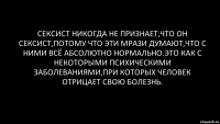 сексист никогда не признает,что он сексист,потому что эти мрази думают,что с ними всё абсолютно нормально.это как с некоторыми психическими заболеваниями,при которых человек отрицает свою болезнь.