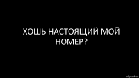 хошь настоящий мой номер?