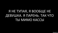 я не тупая, я вообще не девушка. я парень. так что ты мимо кассы