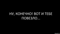 ну, конечно! вот и тебе повезло...