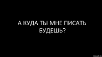 а куда ты мне писать будешь?