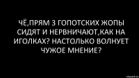 чё,прям 3 гопотских жопы сидят и нервничают,как на иголках? настолько волнует чужое мнение?