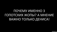 почему именно 3 гопотских жопы? а мнение важно только Дениса!