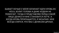 бывает ночью у меня начинает идти кровь из носа, болит голова и даже кодеин не помогает. Тогда я представляю перед собой лицо Дениса и мне становится легче. А когда кровь прекращается, я засыпаю. Мне всегда снится, что мы с Денисом друзья.