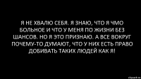 я не хвалю себя. я знаю, что я чмо больное и что у меня по жизни без шансов. но я это признаю. а все вокруг почему-то думают, что у них есть право добивать таких людей как я!