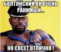 болтянский,он очень ранимый... но сосет отлично !