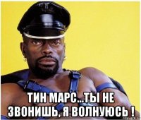  тин марс...ты не звонишь, я волнуюсь !