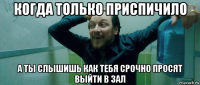 когда только приспичило а ты слышишь как тебя срочно просят выйти в зал