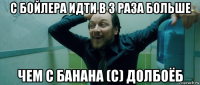 с бойлера идти в 3 раза больше чем с банана (с) долбоёб