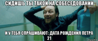 сидишь ты такой на собеседовании и у тебя спрашивают: дата рождения петра 21