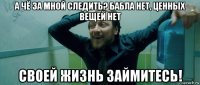 а чё за мной следить? бабла нет, ценных вещей нет своей жизнь займитесь!