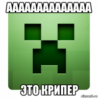 аааааааааааааа это крипер