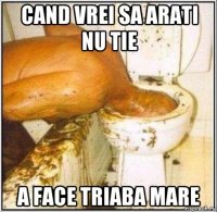 cand vrei sa arati nu tie a face triaba mare